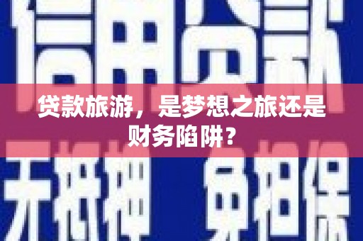 勉县贷款旅游，是梦想之旅还是财务陷阱？