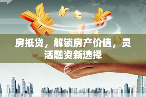 勉县房抵贷，解锁房产价值，灵活融资新选择