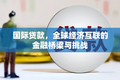勉县国际贷款，全球经济互联的金融桥梁与挑战