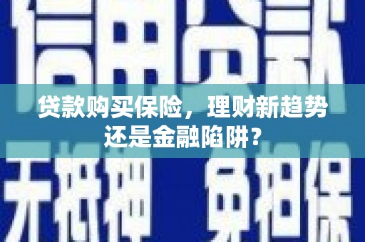 勉县贷款购买保险，理财新趋势还是金融陷阱？