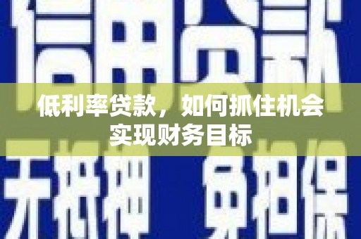 勉县低利率贷款，如何抓住机会实现财务目标