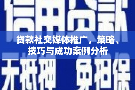 勉县贷款社交媒体推广，策略、技巧与成功案例分析