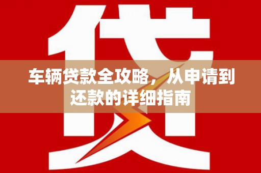 勉县车辆贷款全攻略,从申请到还款的详细指南 勉县车辆贷款全攻略,从申请到还款的详细指南
