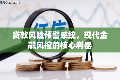 勉县贷款风险预警系统,现代金融风控的核心利器 勉县贷款风险预警系统,现代金融风控的核心利器