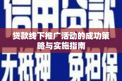 勉县贷款线下推广活动的成功策略与实施指南