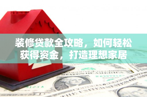 勉县装修贷款全攻略，如何轻松获得资金，打造理想家居