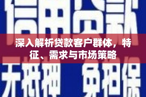 勉县深入解析贷款客户群体，特征、需求与市场策略