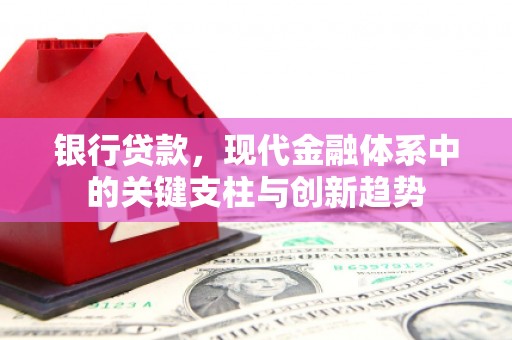 勉县银行贷款，现代金融体系中的关键支柱与创新趋势