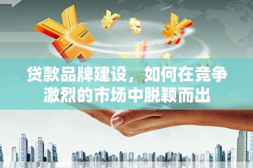 勉县贷款品牌建设，如何在竞争激烈的市场中脱颖而出