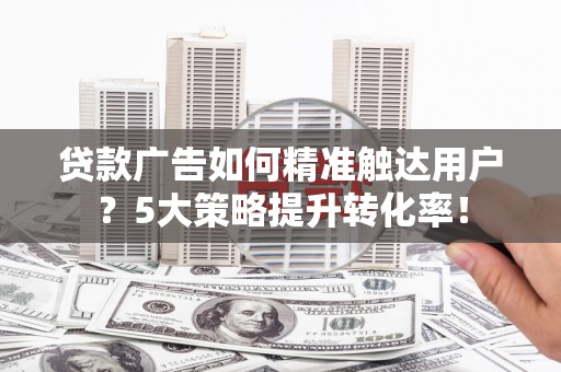 勉县贷款广告如何精准触达用户？5大策略提升转化率！