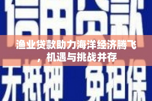 勉县渔业贷款助力海洋经济腾飞，机遇与挑战并存