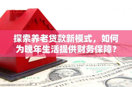 勉县探索养老贷款新模式，如何为晚年生活提供财务保障？