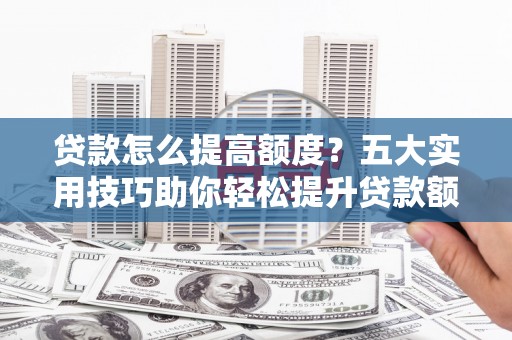 勉县贷款怎么提高额度？五大实用技巧助你轻松提升贷款额度