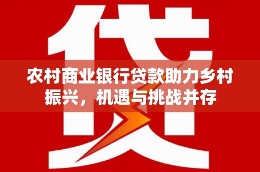 勉县农村商业银行贷款助力乡村振兴，机遇与挑战并存