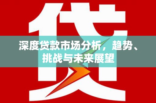 勉县深度贷款市场分析，趋势、挑战与未来展望