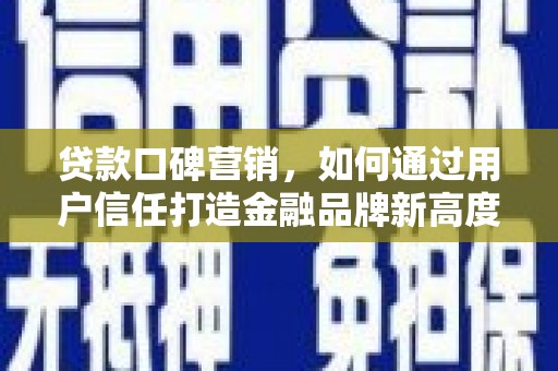 勉县贷款口碑营销，如何通过用户信任打造金融品牌新高度