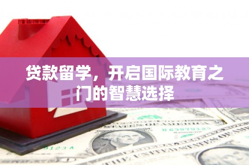 勉县贷款留学，开启国际教育之门的智慧选择