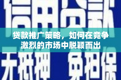 勉县贷款推广策略，如何在竞争激烈的市场中脱颖而出