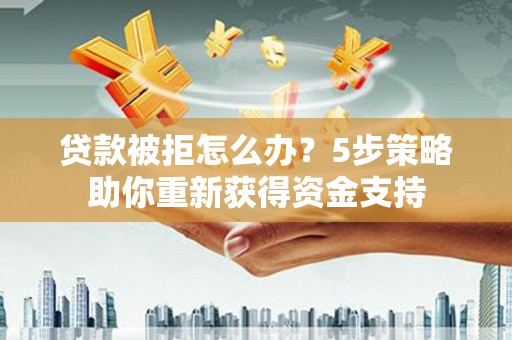 勉县贷款被拒怎么办？5步策略助你重新获得资金支持