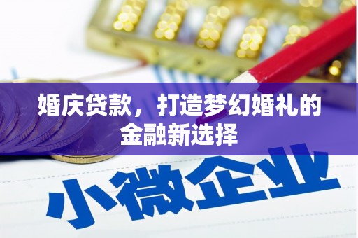 勉县婚庆贷款，打造梦幻婚礼的金融新选择