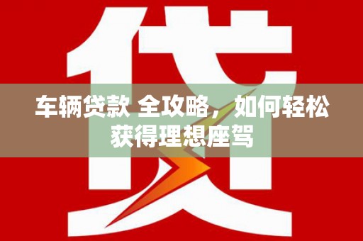 勉县车辆贷款 全攻略，如何轻松获得理想座驾