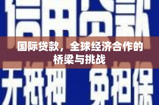 勉县国际贷款，全球经济合作的桥梁与挑战