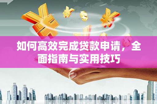 勉县如何高效完成贷款申请，全面指南与实用技巧