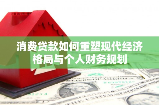 勉县消费贷款如何重塑现代经济格局与个人财务规划