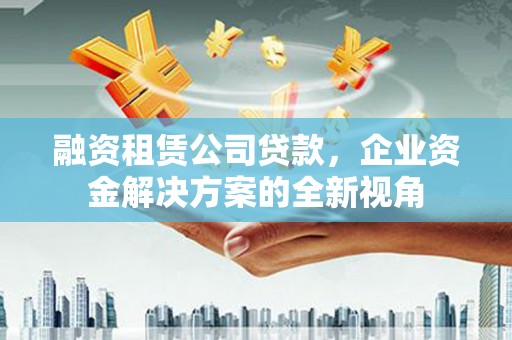勉县融资租赁公司贷款，企业资金解决方案的全新视角
