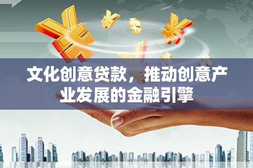 勉县文化创意贷款，推动创意产业发展的金融引擎