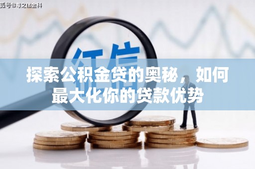 勉县探索公积金贷的奥秘，如何最大化你的贷款优势