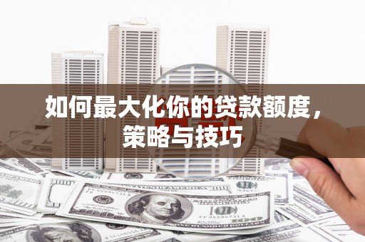勉县如何最大化你的贷款额度，策略与技巧