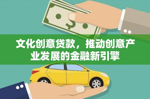 勉县文化创意贷款，推动创意产业发展的金融新引擎