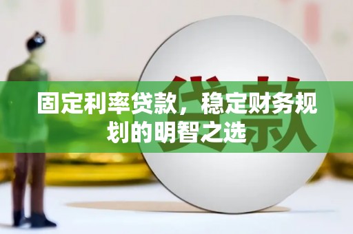 勉县固定利率贷款，稳定财务规划的明智之选