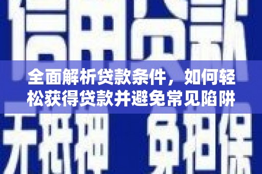 勉县全面解析贷款条件，如何轻松获得贷款并避免常见陷阱