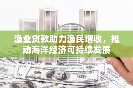 勉县渔业贷款助力渔民增收，推动海洋经济可持续发展