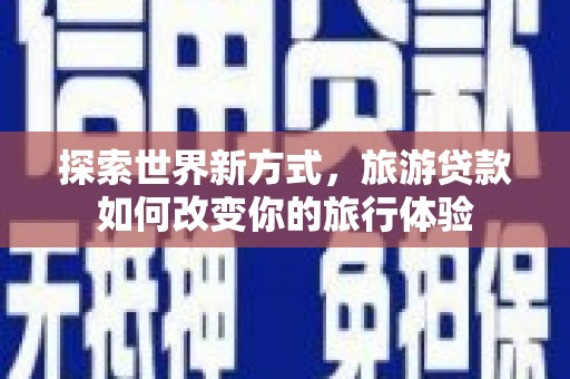 勉县探索世界新方式，旅游贷款如何改变你的旅行体验