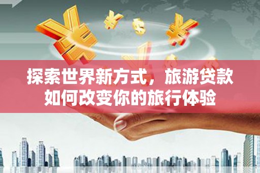勉县探索世界新方式，旅游贷款如何改变你的旅行体验