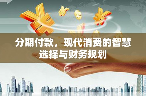勉县分期付款，现代消费的智慧选择与财务规划