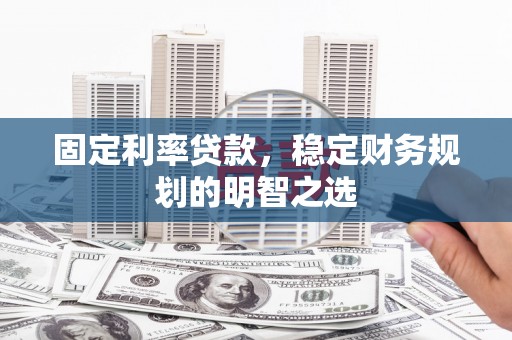 勉县固定利率贷款，稳定财务规划的明智之选