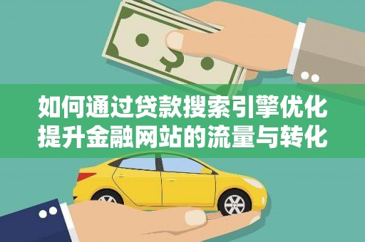 勉县如何通过贷款搜索引擎优化提升金融网站的流量与转化率