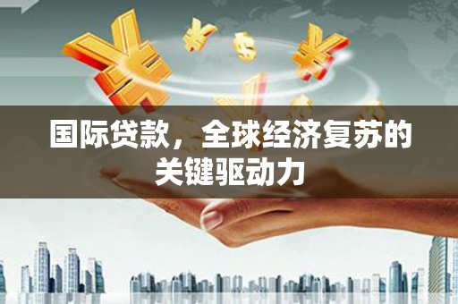 勉县国际贷款，全球经济复苏的关键驱动力
