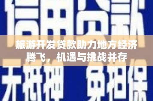 勉县旅游开发贷款助力地方经济腾飞，机遇与挑战并存