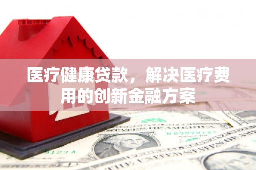 勉县医疗健康贷款，解决医疗费用的创新金融方案