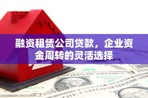 勉县融资租赁公司贷款，企业资金周转的灵活选择