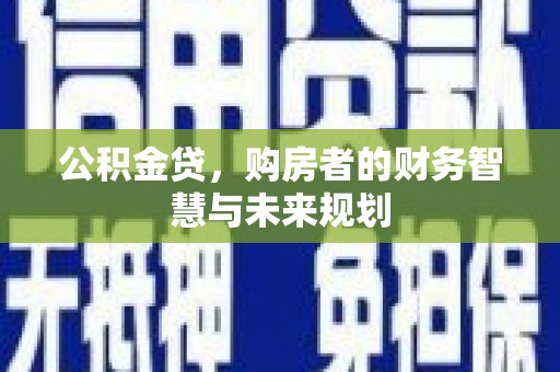 勉县公积金贷，购房者的财务智慧与未来规划