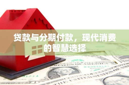 勉县贷款与分期付款，现代消费的智慧选择