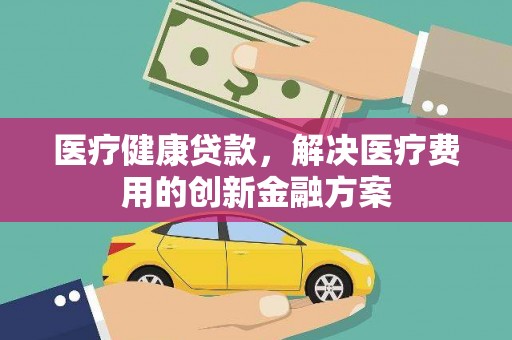 勉县医疗健康贷款，解决医疗费用的创新金融方案