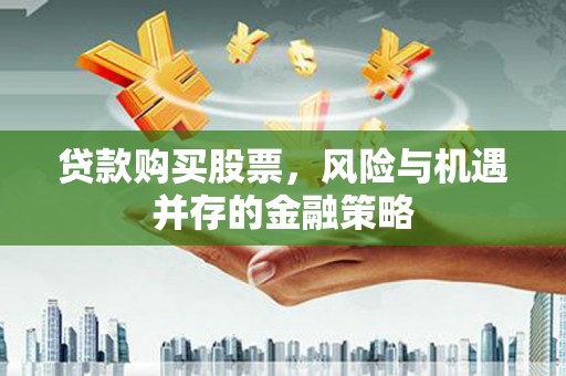 勉县贷款购买股票，风险与机遇并存的金融策略