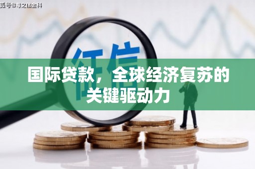 勉县国际贷款，全球经济复苏的关键驱动力